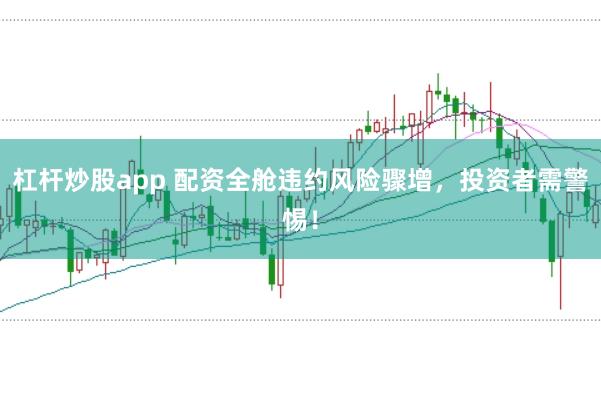 杠杆炒股app 配资全舱违约风险骤增，投资者需警惕！