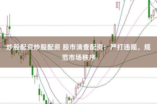 炒股配资炒股配资 股市清查配资：严打违规，规范市场秩序