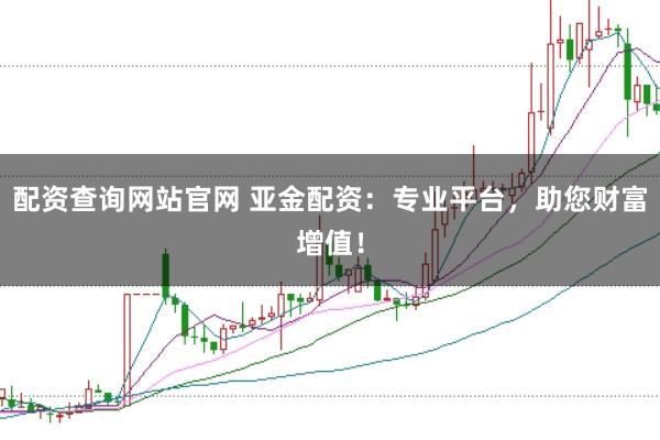 配资查询网站官网 亚金配资：专业平台，助您财富增值！