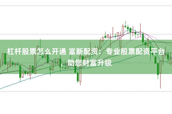 杠杆股票怎么开通 富新配资：专业股票配资平台，助您财富升级