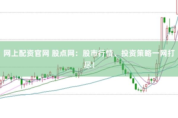 网上配资官网 股点网：股市行情、投资策略一网打尽！
