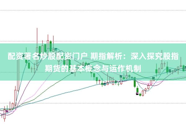 配资著名炒股配资门户 期指解析：深入探究股指期货的基本概念与运作机制