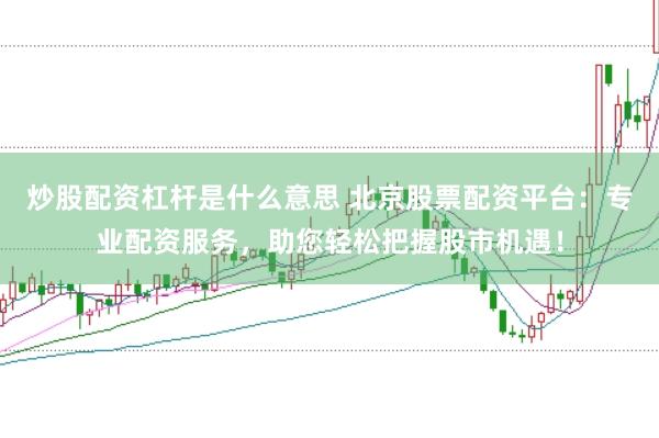 炒股配资杠杆是什么意思 北京股票配资平台：专业配资服务，助您轻松把握股市机遇！