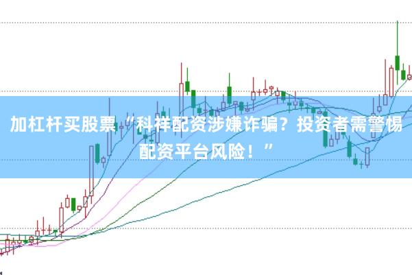 加杠杆买股票 “科祥配资涉嫌诈骗？投资者需警惕配资平台风险！”