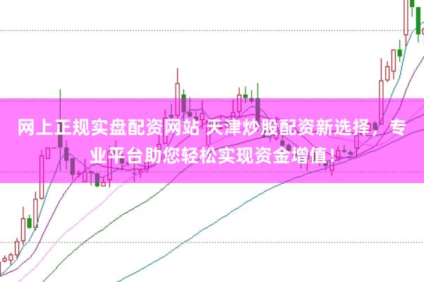 网上正规实盘配资网站 天津炒股配资新选择，专业平台助您轻松实现资金增值！