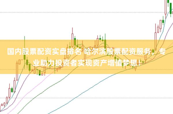 国内股票配资实盘排名 哈尔滨股票配资服务，专业助力投资者实现资产增值梦想！