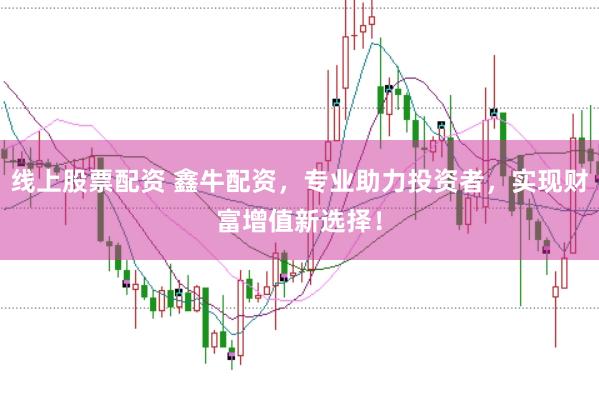 线上股票配资 鑫牛配资，专业助力投资者，实现财富增值新选择！