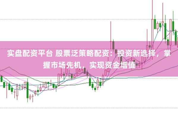实盘配资平台 股票泛策略配资：投资新选择，掌握市场先机，实现资金增值