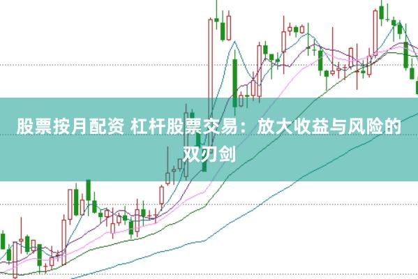 股票按月配资 杠杆股票交易：放大收益与风险的双刃剑