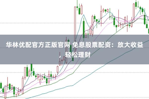 华林优配官方正版官网 免息股票配资：放大收益，轻松理财