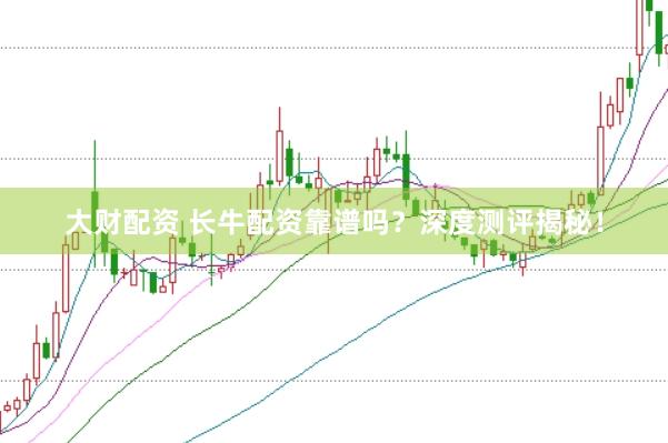 大财配资 长牛配资靠谱吗？深度测评揭秘！