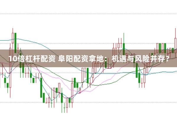 10倍杠杆配资 阜阳配资拿地：机遇与风险并存？