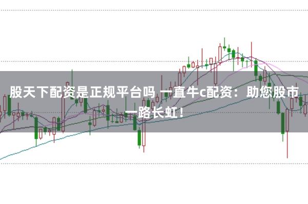 股天下配资是正规平台吗 一直牛c配资：助您股市一路长虹！