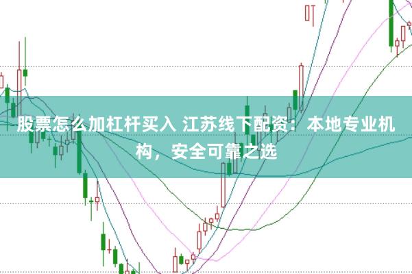 股票怎么加杠杆买入 江苏线下配资：本地专业机构，安全可靠之选