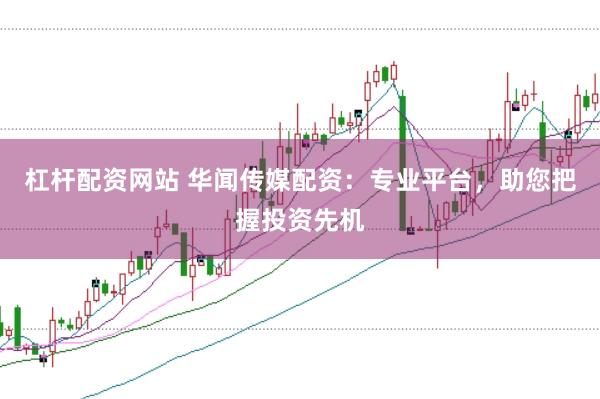 杠杆配资网站 华闻传媒配资：专业平台，助您把握投资先机
