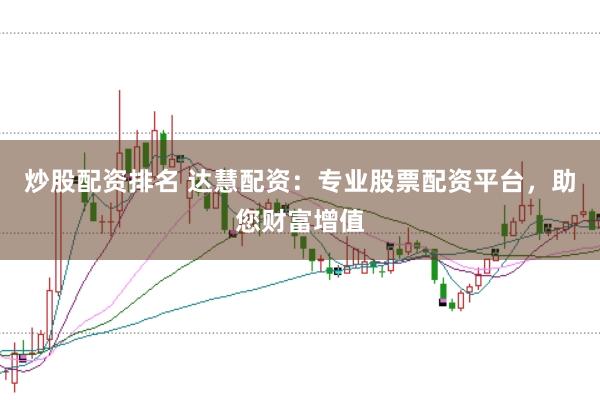 炒股配资排名 达慧配资：专业股票配资平台，助您财富增值