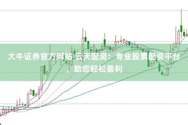 大牛证券官方网站 云天配资：专业股票配资平台，助您轻松盈利