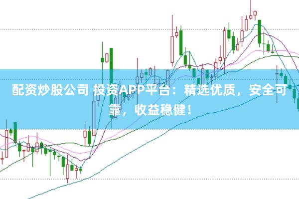 配资炒股公司 投资APP平台：精选优质，安全可靠，收益稳健！