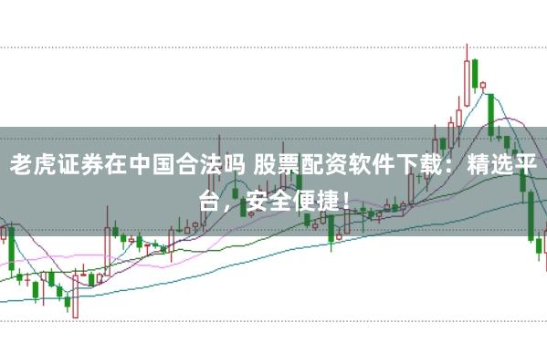 老虎证券在中国合法吗 股票配资软件下载：精选平台，安全便捷！