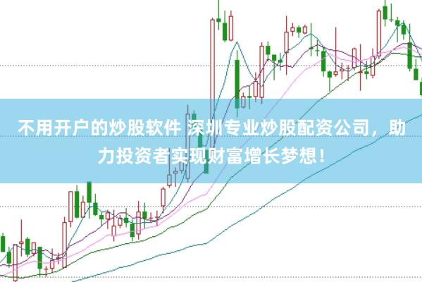 不用开户的炒股软件 深圳专业炒股配资公司，助力投资者实现财富增长梦想！