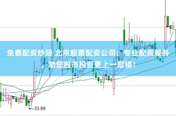免费配资炒股 北京股票配资公司：专业配资服务，助您股市投资更上一层楼！