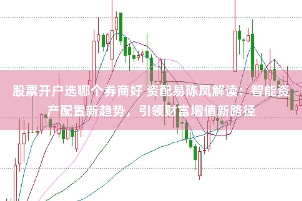 股票开户选哪个券商好 资配易陈凤解读：智能资产配置新趋势，引领财富增值新路径