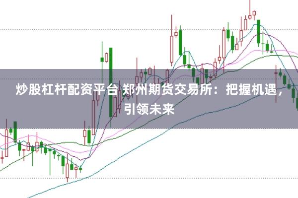 炒股杠杆配资平台 郑州期货交易所：把握机遇，引领未来