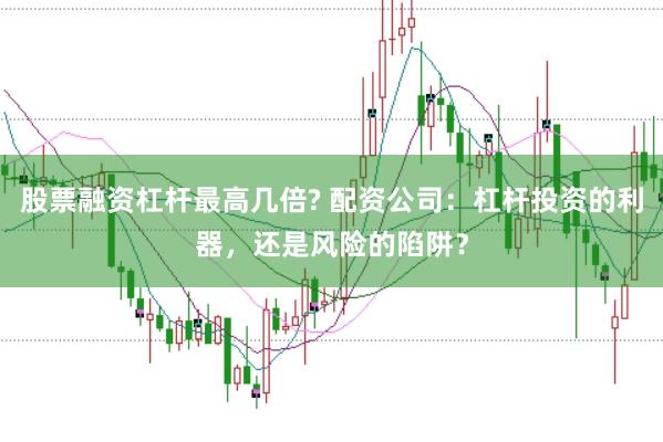 股票融资杠杆最高几倍? 配资公司：杠杆投资的利器，还是风险的陷阱？