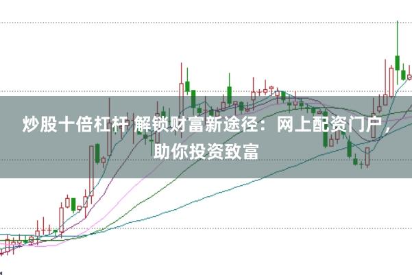 炒股十倍杠杆 解锁财富新途径：网上配资门户，助你投资致富