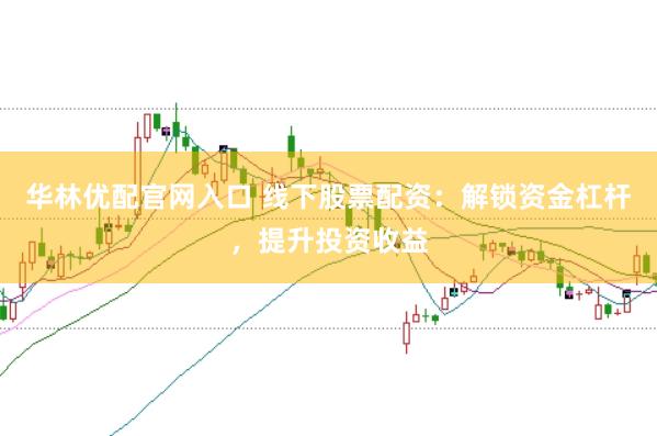 华林优配官网入口 线下股票配资：解锁资金杠杆，提升投资收益