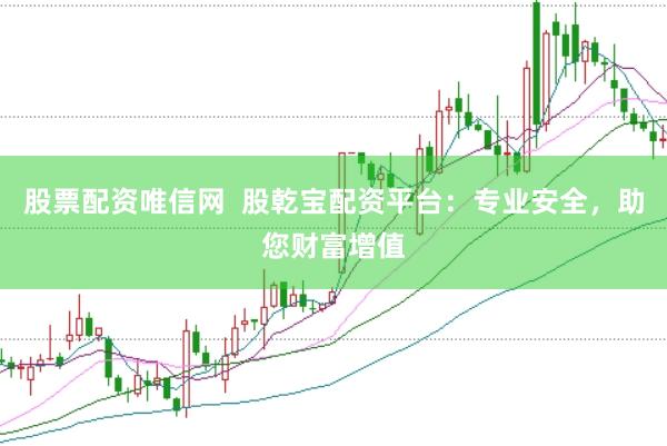 股票配资唯信网  股乾宝配资平台：专业安全，助您财富增值