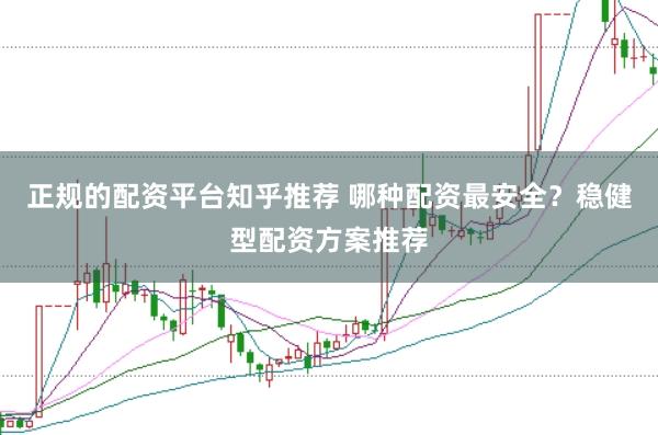 正规的配资平台知乎推荐 哪种配资最安全？稳健型配资方案推荐