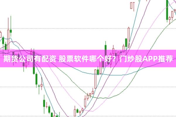 期货公司有配资 股票软件哪个好？门炒股APP推荐