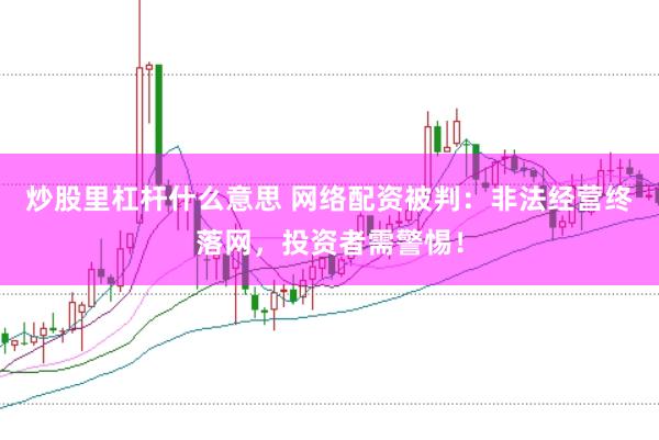 炒股里杠杆什么意思 网络配资被判：非法经营终落网，投资者需警惕！