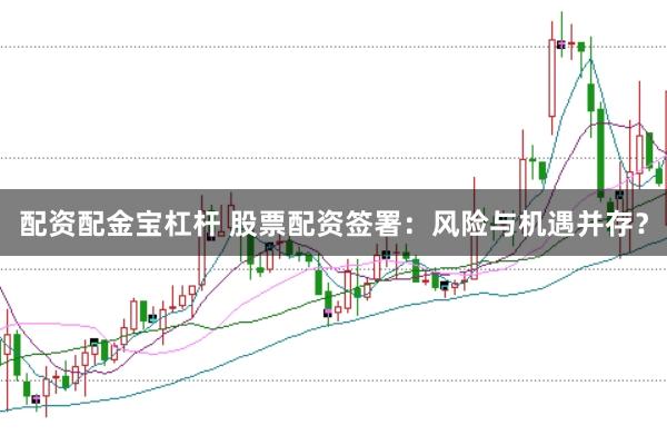 配资配金宝杠杆 股票配资签署：风险与机遇并存？