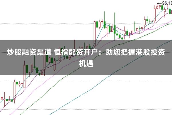 炒股融资渠道 恒指配资开户：助您把握港股投资机遇