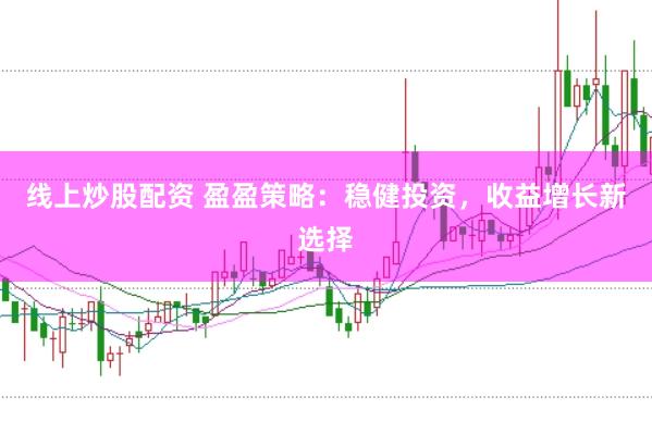 线上炒股配资 盈盈策略：稳健投资，收益增长新选择