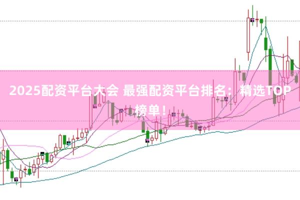 2025配资平台大会 最强配资平台排名：精选TOP榜单！