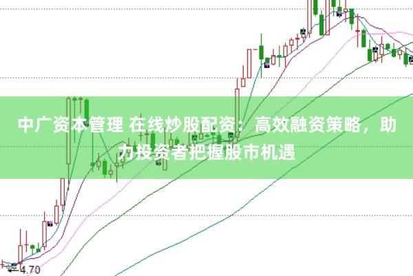 中广资本管理 在线炒股配资：高效融资策略，助力投资者把握股市机遇