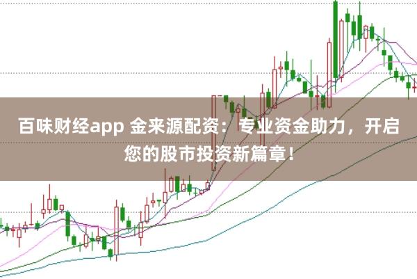 百味财经app 金来源配资：专业资金助力，开启您的股市投资新篇章！