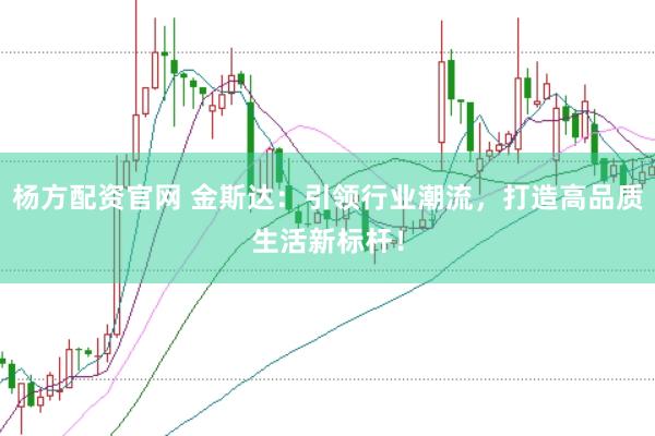 杨方配资官网 金斯达：引领行业潮流，打造高品质生活新标杆！