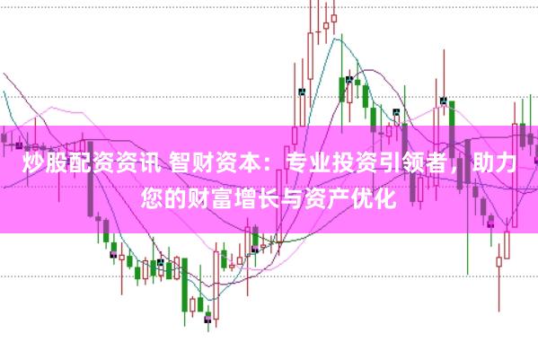 炒股配资资讯 智财资本：专业投资引领者，助力您的财富增长与资产优化