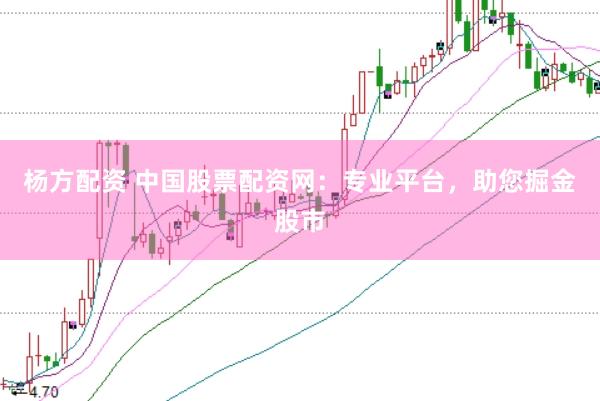 杨方配资 中国股票配资网：专业平台，助您掘金股市