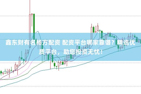 鑫东财有名杨方配资 配资平台哪家靠谱？精选优质平台，助您投资无忧！
