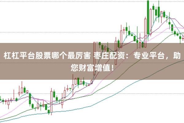 杠杠平台股票哪个最厉害 枣庄配资：专业平台，助您财富增值！