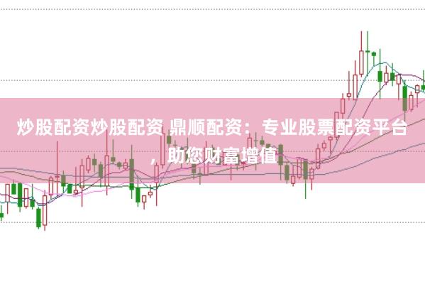炒股配资炒股配资 鼎顺配资：专业股票配资平台，助您财富增值