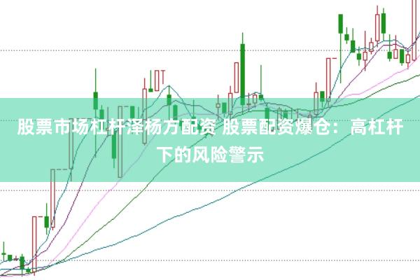 股票市场杠杆泽杨方配资 股票配资爆仓：高杠杆下的风险警示