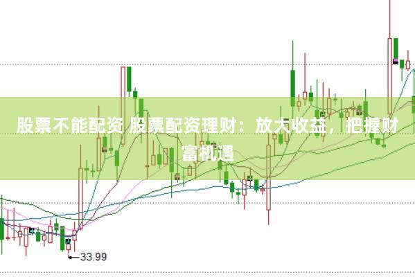 股票不能配资 股票配资理财：放大收益，把握财富机遇