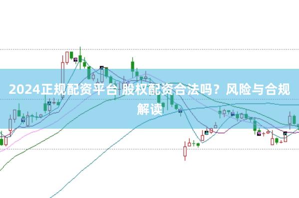 2024正规配资平台 股权配资合法吗？风险与合规解读