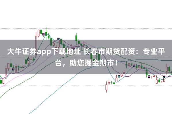 大牛证券app下载地址 长春市期货配资：专业平台，助您掘金期市！